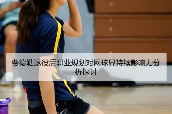费德勒退役后职业规划对网球界持续影响力分析探讨