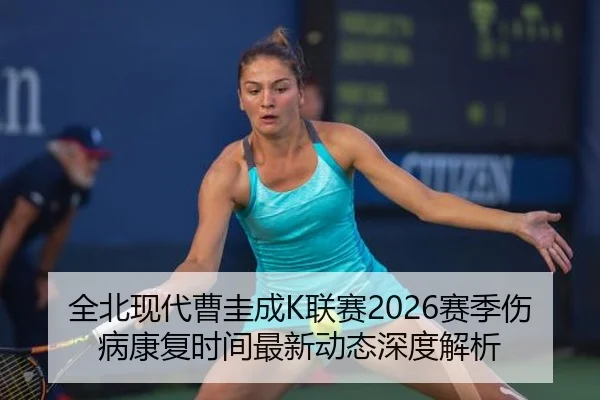 全北现代曹圭成K联赛2026赛季伤病康复时间最新动态深度解析