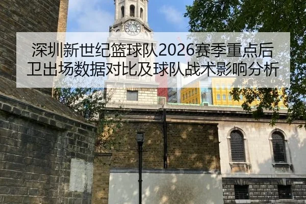 深圳新世纪篮球队2026赛季重点后卫出场数据对比及球队战术影响分析